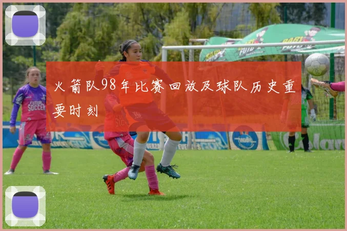 火箭队98年比赛回放及球队历史重要时刻