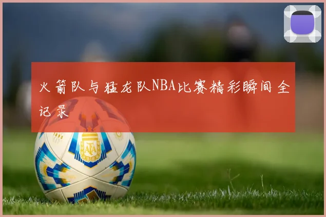 火箭队与猛龙队NBA比赛精彩瞬间全记录