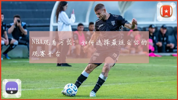NBA观看方式:如何选择最适合你的观赛平台