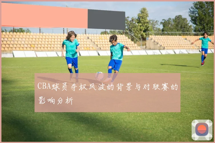 CBA球员夺权风波的背景与对联赛的影响分析