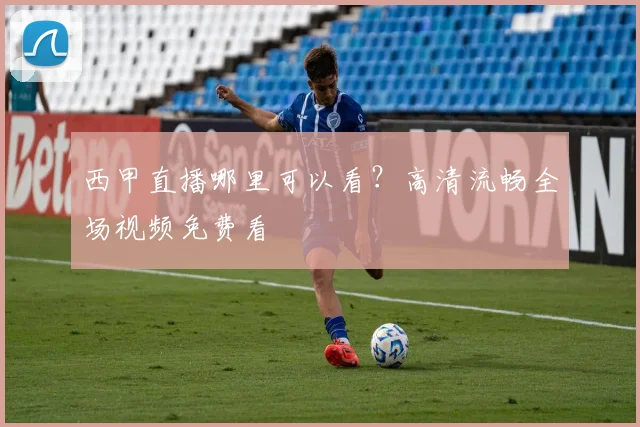 西甲直播哪里可以看？高清流畅全场视频免费看