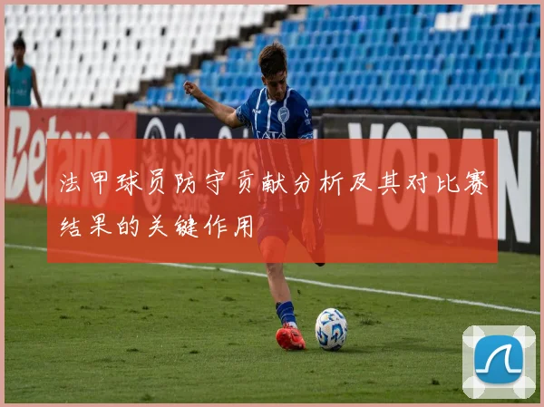 法甲球员防守贡献分析及其对比赛结果的关键作用