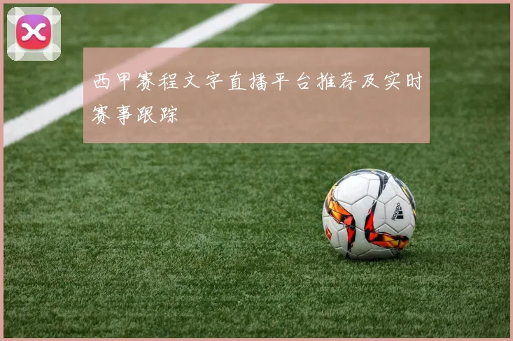 西甲赛程文字直播平台推荐及实时赛事跟踪