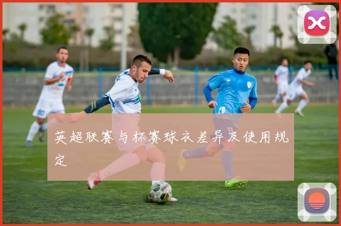 英超联赛与杯赛球衣差异及使用规定