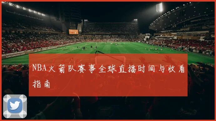 NBA火箭队赛事全球直播时间与收看指南