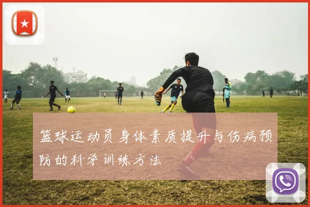 篮球运动员身体素质提升与伤病预防的科学训练方法