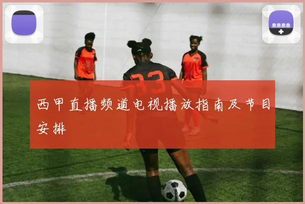 西甲直播频道电视播放指南及节目安排