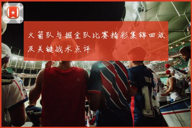 火箭队与掘金队比赛精彩集锦回放及关键战术点评
