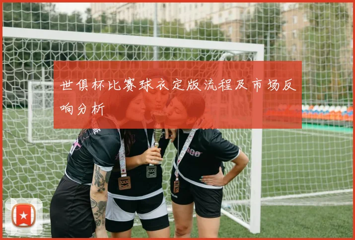 世俱杯比赛球衣定版流程及市场反响分析