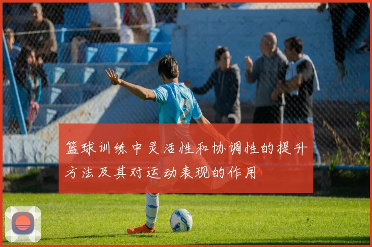 篮球训练中灵活性和协调性的提升方法及其对运动表现的作用