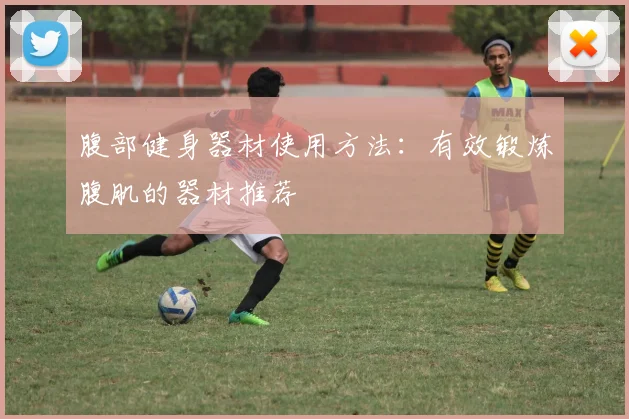 腹部健身器材使用方法:有效锻炼腹肌的器材推荐