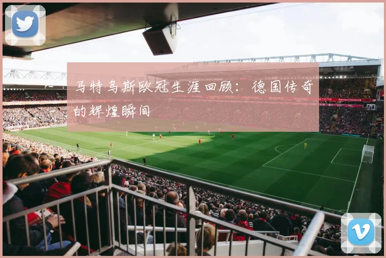 马特乌斯欧冠生涯回顾：德国传奇的辉煌瞬间