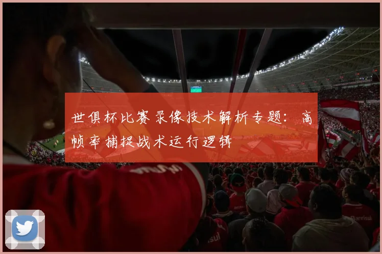 世俱杯比赛录像技术解析专题:高帧率捕捉战术运行逻辑
