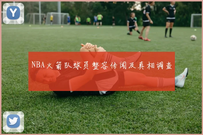 NBA火箭队球员整容传闻及真相调查
