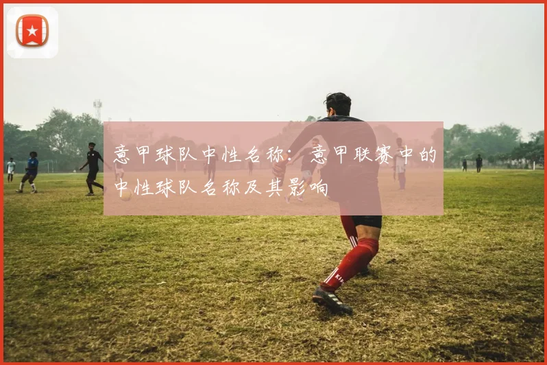 意甲球队中性名称：意甲联赛中的中性球队名称及其影响
