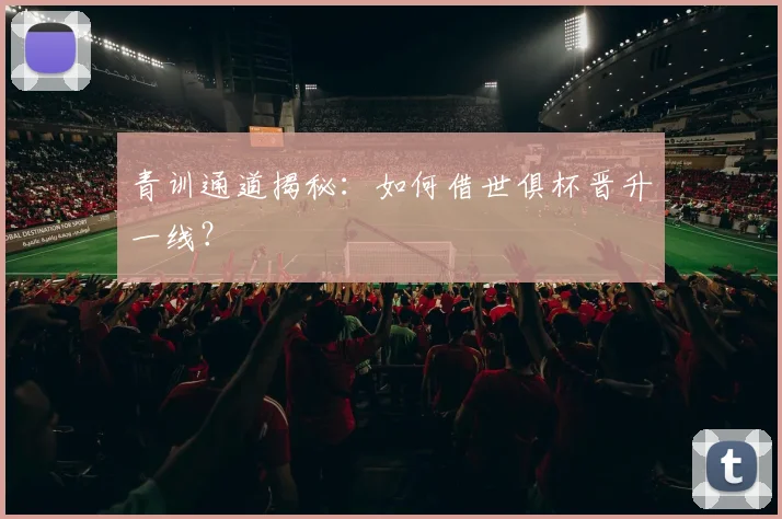 青训通道揭秘：如何借世俱杯晋升一线？