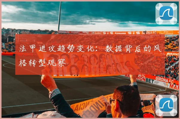 法甲进攻趋势变化：数据背后的风格转型观察